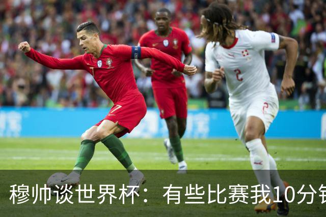 穆帅谈世界杯：有些比赛我10分钟就关电视了 世界杯应是最顶级的