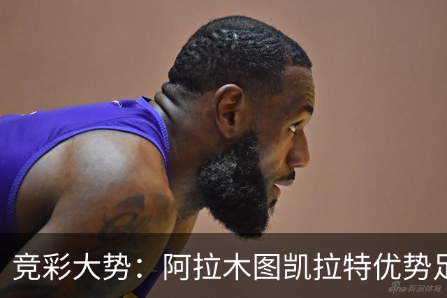竞彩大势：阿拉木图凯拉特优势足 主场完胜可期
