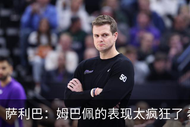 萨利巴：姆巴佩的表现太疯狂了 希望他一整个赛事都能不断进球