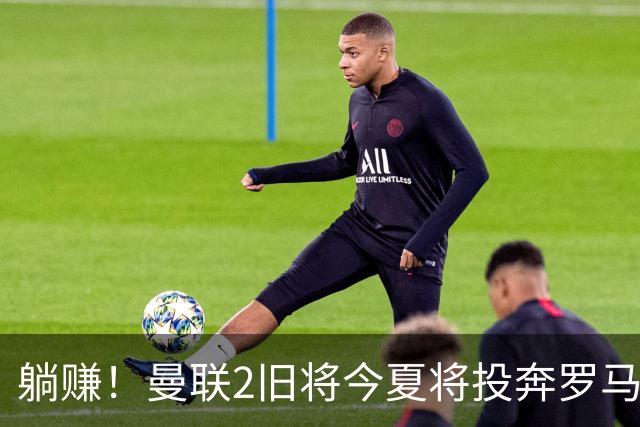 躺赚！曼联2旧将今夏将投奔罗马，红魔有望坐收千万英镑分成