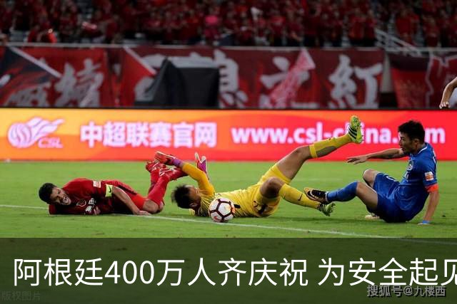 阿根廷400万人齐庆祝 为安全起见夺冠巡游提早结束