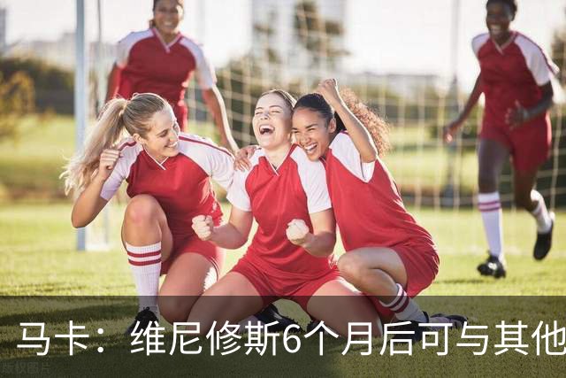 马卡：维尼修斯6个月后可与其他队谈判 皇马不太可能给3000万年薪