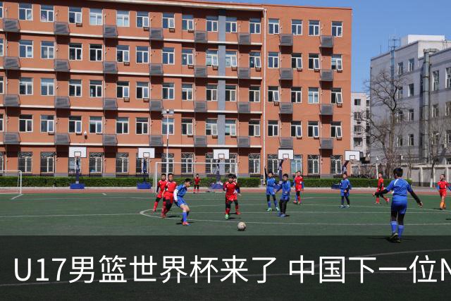 U17男篮世界杯来了 中国下一位NBA球员或就在其中